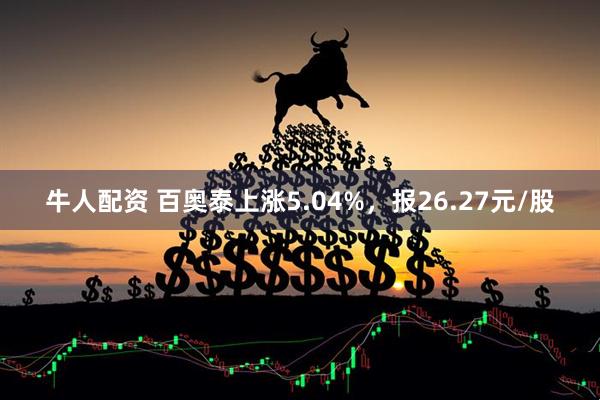 牛人配资 百奥泰上涨5.04%，报26.27元/股