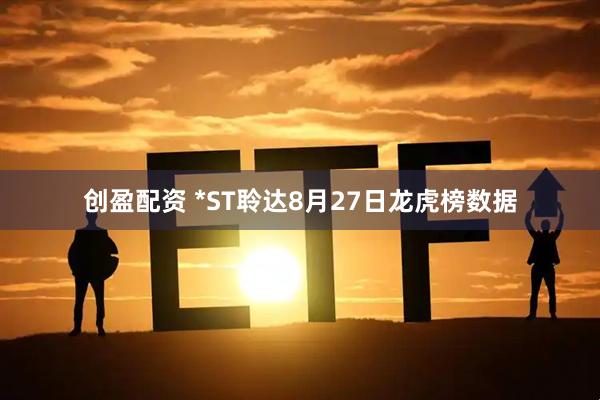 创盈配资 *ST聆达8月27日龙虎榜数据