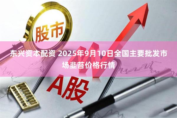 东兴资本配资 2025年9月10日全国主要批发市场韭苔价格行情