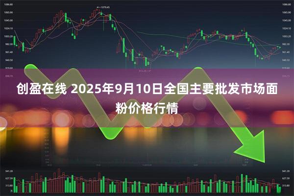创盈在线 2025年9月10日全国主要批发市场面粉价格行情