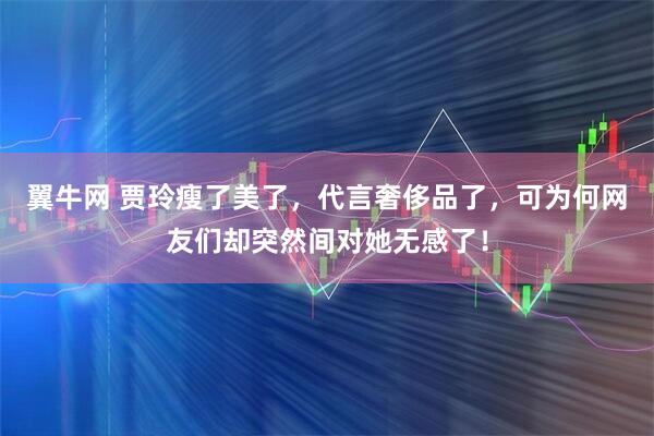 翼牛网 贾玲瘦了美了，代言奢侈品了，可为何网友们却突然间对她无感了！