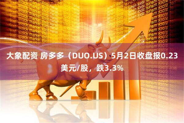 大象配资 房多多（DUO.US）5月2日收盘报0.23美元/股，跌3.3%