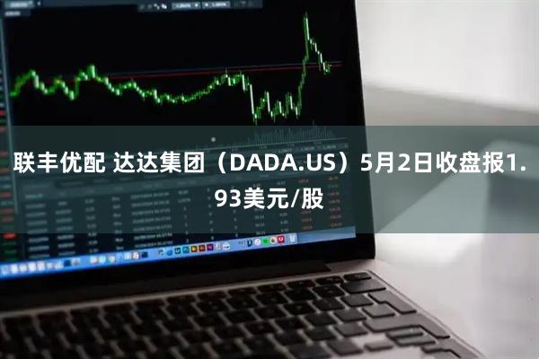 联丰优配 达达集团（DADA.US）5月2日收盘报1.93美元/股