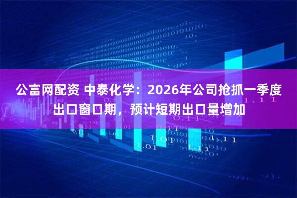 公富网配资 中泰化学：2026年公司抢抓一季度出口窗口期，预计短期出口量增加