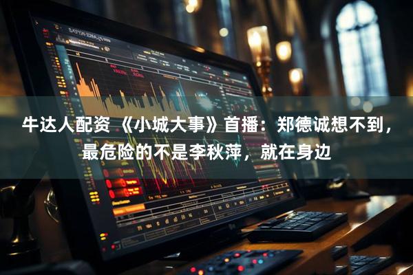 牛达人配资 《小城大事》首播：郑德诚想不到，最危险的不是李秋萍，就在身边